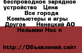 беспроводное зарядное устройство › Цена ­ 2 190 - Все города Компьютеры и игры » Другое   . Ненецкий АО,Нельмин Нос п.